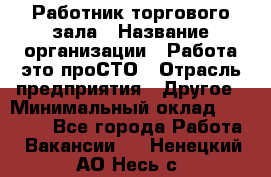 Работник торгового зала › Название организации ­ Работа-это проСТО › Отрасль предприятия ­ Другое › Минимальный оклад ­ 22 700 - Все города Работа » Вакансии   . Ненецкий АО,Несь с.